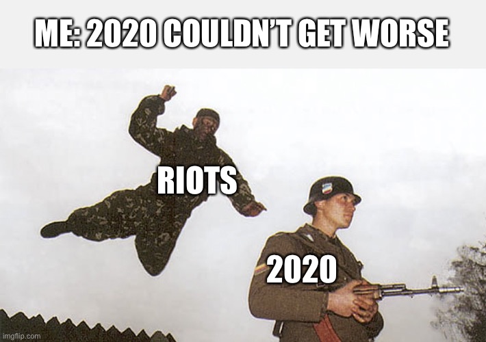 2020 | ME: 2020 COULDN’T GET WORSE; RIOTS; 2020 | image tagged in soldier jump spetznaz,memes,2020 | made w/ Imgflip meme maker
