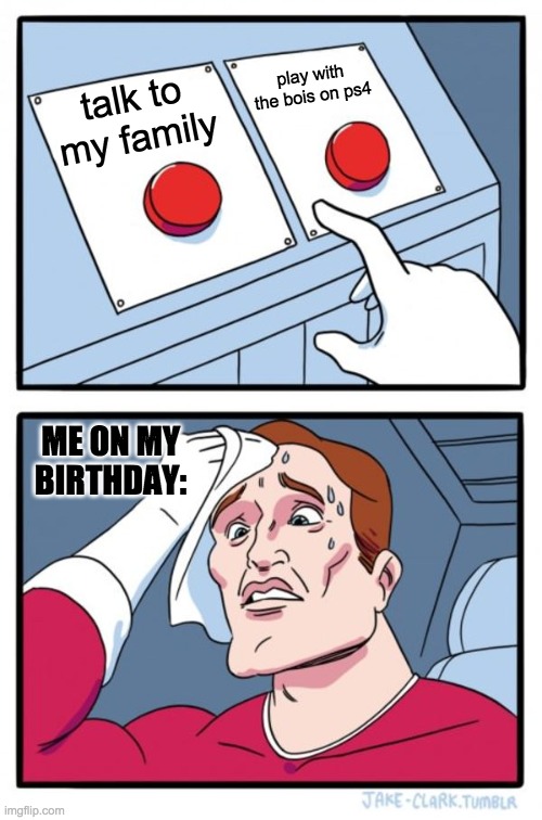 Two Buttons Meme | play with the bois on ps4; talk to my family; ME ON MY BIRTHDAY: | image tagged in memes,two buttons | made w/ Imgflip meme maker