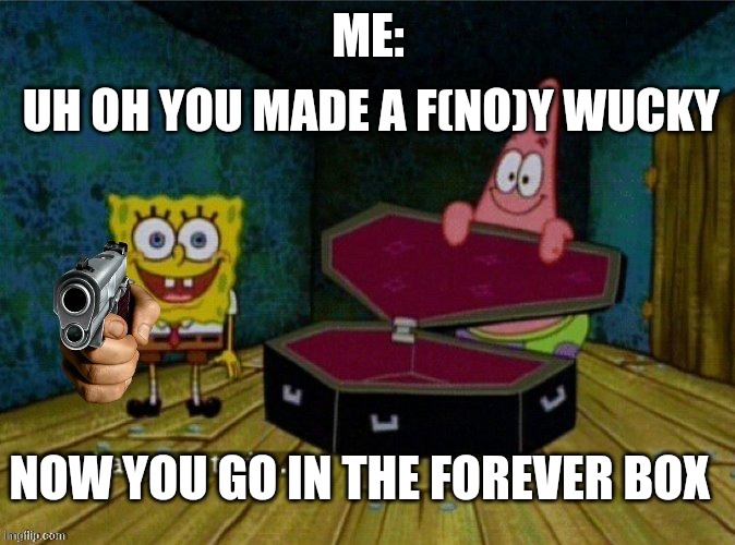 Get in or else | UH OH YOU MADE A F(NO)Y WUCKY; ME:; NOW YOU GO IN THE FOREVER BOX | image tagged in get in or else | made w/ Imgflip meme maker