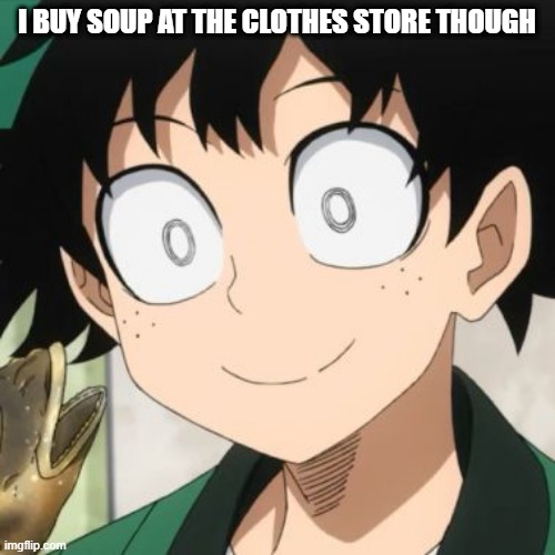 Triggered Deku | I BUY SOUP AT THE CLOTHES STORE THOUGH | image tagged in triggered deku | made w/ Imgflip meme maker
