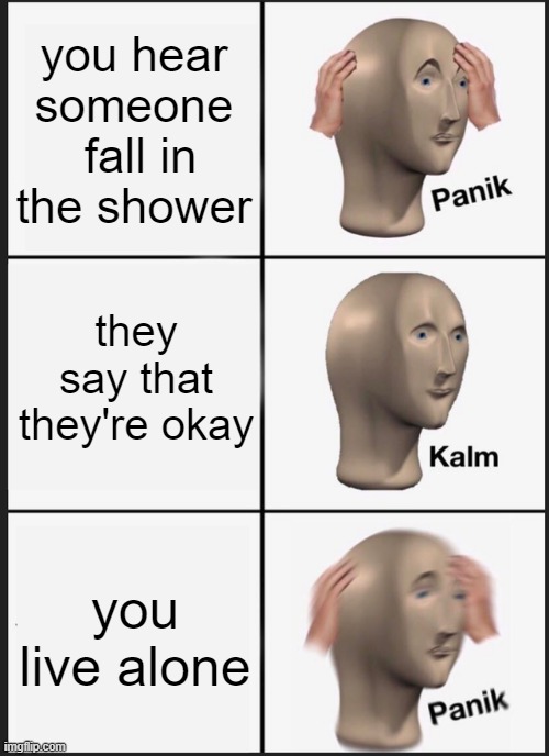 Panik Kalm Panik Meme | you hear someone
 fall in the shower; they say that they're okay; you live alone | image tagged in memes,panik kalm panik | made w/ Imgflip meme maker