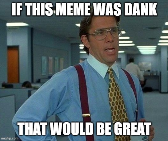 If this meme was dank | IF THIS MEME WAS DANK; THAT WOULD BE GREAT | image tagged in memes,that would be great | made w/ Imgflip meme maker