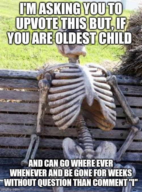 Just wondering to see shows me is like me | I'M ASKING YOU TO UPVOTE THIS BUT, IF YOU ARE OLDEST CHILD; AND CAN GO WHERE EVER WHENEVER AND BE GONE FOR WEEKS WITHOUT QUESTION THAN COMMENT "I" | image tagged in memes,waiting skeleton | made w/ Imgflip meme maker