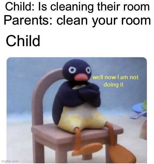This is true | Child: Is cleaning their room; Parents: clean your room; Child | image tagged in well now i am not doing it | made w/ Imgflip meme maker