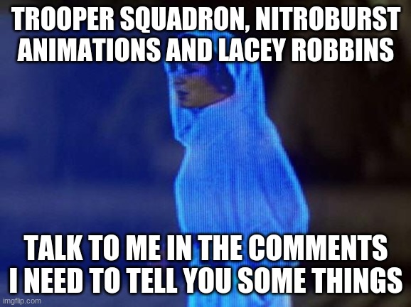 comment guys | TROOPER SQUADRON, NITROBURST ANIMATIONS AND LACEY ROBBINS; TALK TO ME IN THE COMMENTS I NEED TO TELL YOU SOME THINGS | image tagged in help me obi wan | made w/ Imgflip meme maker