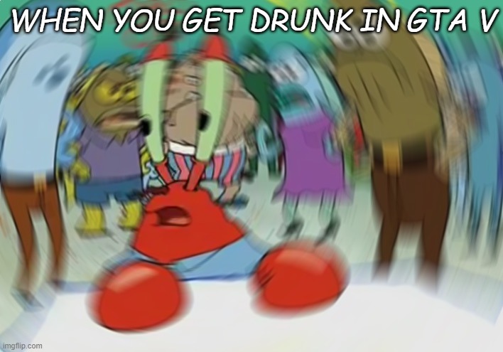 Mr Krabs Blur Meme | WHEN YOU GET DRUNK IN GTA V | image tagged in memes,mr krabs blur meme | made w/ Imgflip meme maker
