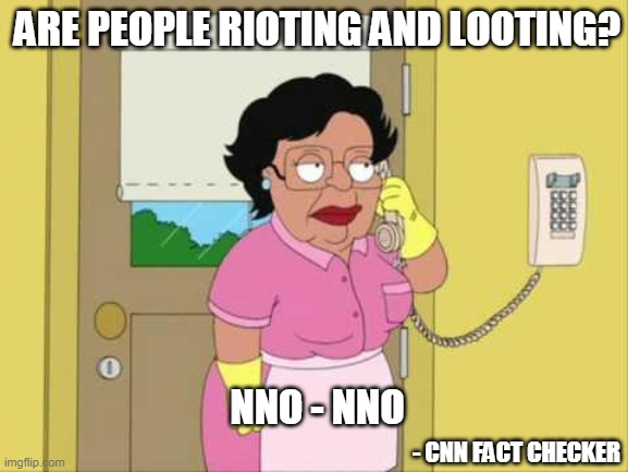 CNN Fact Checker | ARE PEOPLE RIOTING AND LOOTING?
 
 
 
 

 

 
 
NNO - NNO; - CNN FACT CHECKER | image tagged in memes,consuela | made w/ Imgflip meme maker