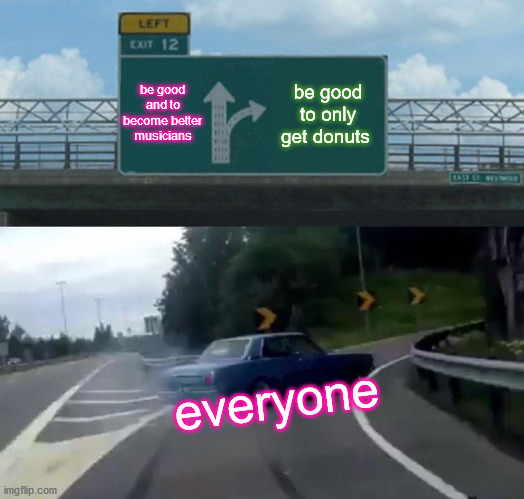 Left Exit 12 Off Ramp | be good and to become better musicians; be good to only get donuts; everyone | image tagged in memes,left exit 12 off ramp | made w/ Imgflip meme maker