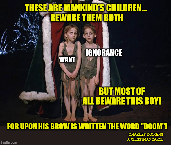 Ageless Truths | THESE ARE MANKIND'S CHILDREN... 
BEWARE THEM BOTH; IGNORANCE; WANT; BUT MOST OF ALL BEWARE THIS BOY! FOR UPON HIS BROW IS WRITTEN THE WORD "DOOM"! CHARLES DICKENS; A CHRISTMAS CAROL | image tagged in riots,ignorance,hate,protesters,god bless america | made w/ Imgflip meme maker