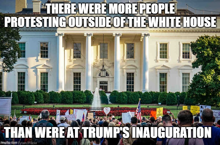 THERE WERE MORE PEOPLE PROTESTING OUTSIDE OF THE WHITE HOUSE; THAN WERE AT TRUMP'S INAUGURATION | image tagged in donald trump,protesters | made w/ Imgflip meme maker