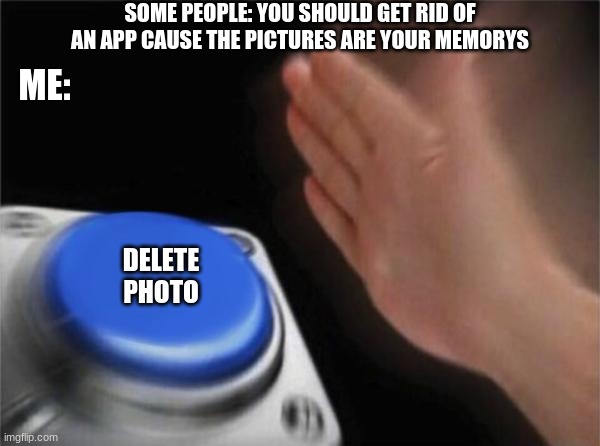 (insert title here) | SOME PEOPLE: YOU SHOULD GET RID OF AN APP CAUSE THE PICTURES ARE YOUR MEMORYS; ME:; DELETE PHOTO | image tagged in memes,blank nut button | made w/ Imgflip meme maker