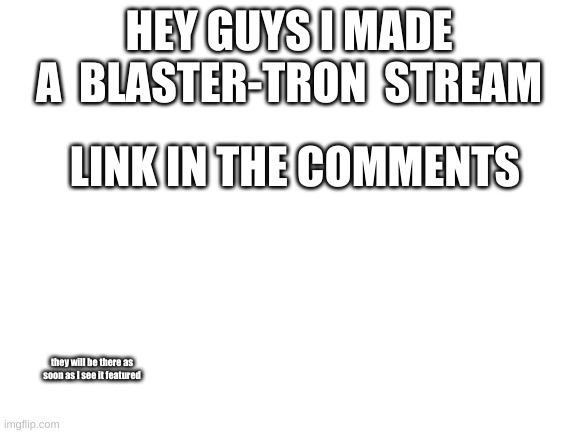 Blank White Template | HEY GUYS I MADE A  BLASTER-TRON  STREAM; LINK IN THE COMMENTS; they will be there as soon as I see it featured | image tagged in blank white template | made w/ Imgflip meme maker