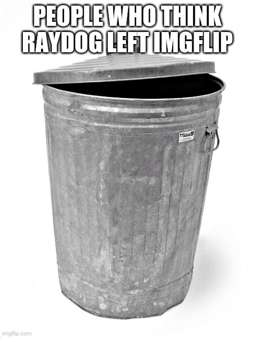 Trash Can | PEOPLE WHO THINK RAYDOG LEFT IMGFLIP | image tagged in trash can | made w/ Imgflip meme maker