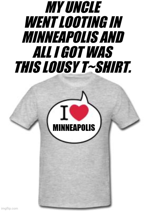 MY UNCLE WENT LOOTING IN MINNEAPOLIS AND ALL I GOT WAS THIS LOUSY T~SHIRT. MINNEAPOLIS | image tagged in blank white template,i heart t shirt,minneapolis riots | made w/ Imgflip meme maker