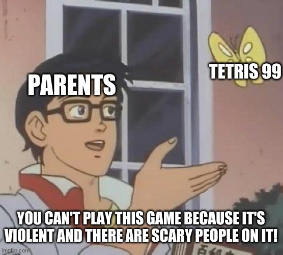 The truth is painful | TETRIS 99; PARENTS; YOU CAN'T PLAY THIS GAME BECAUSE IT'S VIOLENT AND THERE ARE SCARY PEOPLE ON IT! | image tagged in memes,is this a pigeon,video games,parents,why | made w/ Imgflip meme maker