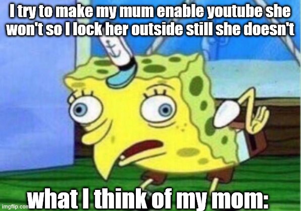 Mocking Spongebob Meme | I try to make my mum enable youtube she won't so I lock her outside still she doesn't; what I think of my mom: | image tagged in memes,mocking spongebob | made w/ Imgflip meme maker