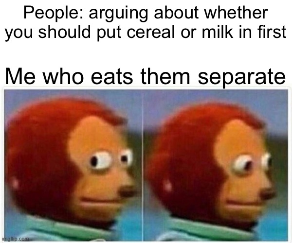 Monkey Puppet | People: arguing about whether you should put cereal or milk in first; Me who eats them separately | image tagged in memes,monkey puppet | made w/ Imgflip meme maker