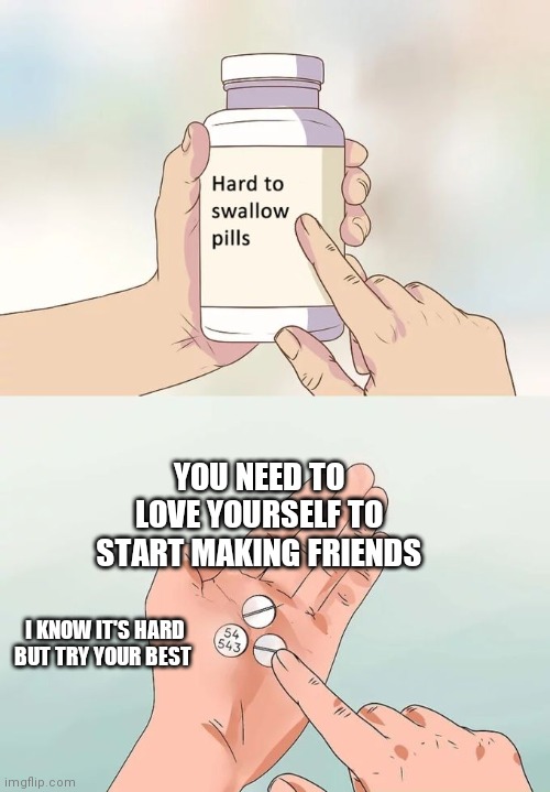 UwU | YOU NEED TO LOVE YOURSELF TO START MAKING FRIENDS; I KNOW IT'S HARD BUT TRY YOUR BEST | image tagged in memes,hard to swallow pills | made w/ Imgflip meme maker
