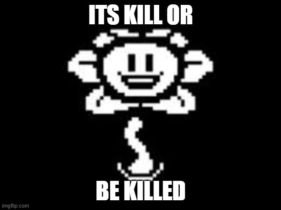 kill or be killed | ITS KILL OR; BE KILLED | image tagged in that's a wonderful idea,flowey,kill or be killed | made w/ Imgflip meme maker