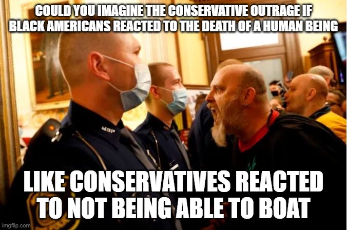 COULD YOU IMAGINE THE CONSERVATIVE OUTRAGE IF BLACK AMERICANS REACTED TO THE DEATH OF A HUMAN BEING; LIKE CONSERVATIVES REACTED TO NOT BEING ABLE TO BOAT | image tagged in politics | made w/ Imgflip meme maker