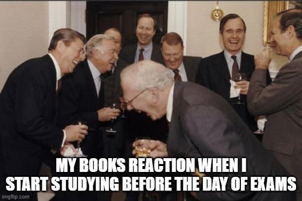 Laughing Men In Suits | MY BOOKS REACTION WHEN I START STUDYING BEFORE THE DAY OF EXAMS | image tagged in memes,laughing men in suits | made w/ Imgflip meme maker