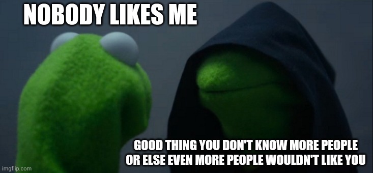 Evil Kermit Meme | NOBODY LIKES ME; GOOD THING YOU DON'T KNOW MORE PEOPLE OR ELSE EVEN MORE PEOPLE WOULDN'T LIKE YOU | image tagged in memes,evil kermit | made w/ Imgflip meme maker