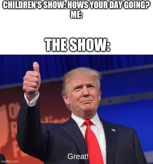 donald trump | CHILDREN'S SHOW: HOWS YOUR DAY GOING?
ME:; THE SHOW:; Great! | image tagged in donald trump | made w/ Imgflip meme maker
