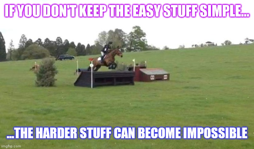 Eventing | IF YOU DON'T KEEP THE EASY STUFF SIMPLE... ...THE HARDER STUFF CAN BECOME IMPOSSIBLE | image tagged in horse,training,riding,jumping,cross country | made w/ Imgflip meme maker