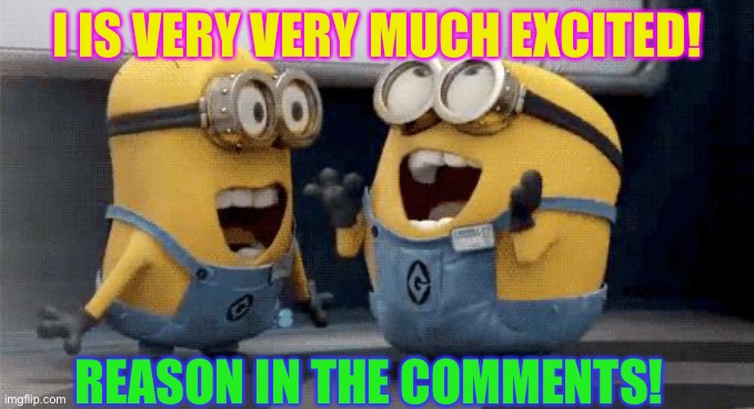 Yay! | I IS VERY VERY MUCH EXCITED! REASON IN THE COMMENTS! | image tagged in memes,excited minions | made w/ Imgflip meme maker