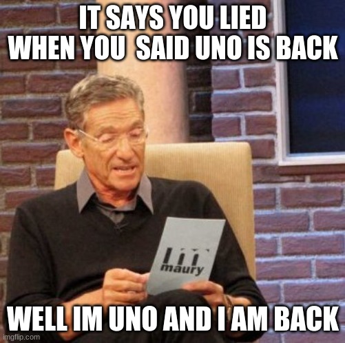 Maury Lie Detector | IT SAYS YOU LIED WHEN YOU  SAID UNO IS BACK; WELL IM UNO AND I AM BACK | image tagged in memes,maury lie detector | made w/ Imgflip meme maker