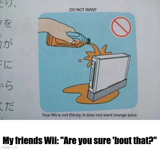 Hmmm....maybe the Wii DOES want orange juice... | My friends Wii: "Are you sure 'bout that?" | image tagged in oh wow are you actually reading these tags | made w/ Imgflip meme maker