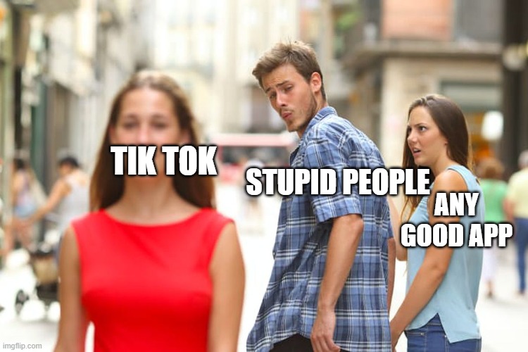 Distracted Boyfriend Meme | TIK TOK; STUPID PEOPLE; ANY GOOD APP | image tagged in memes,distracted boyfriend | made w/ Imgflip meme maker