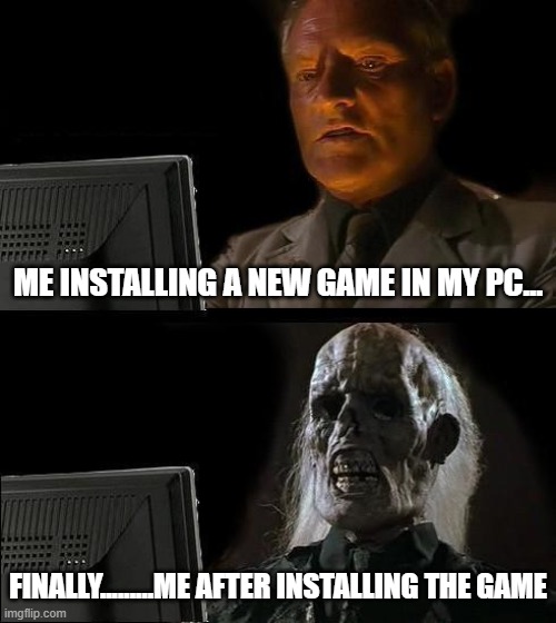 I'll Just Wait Here Meme | ME INSTALLING A NEW GAME IN MY PC... FINALLY.........ME AFTER INSTALLING THE GAME | image tagged in memes,i'll just wait here | made w/ Imgflip meme maker