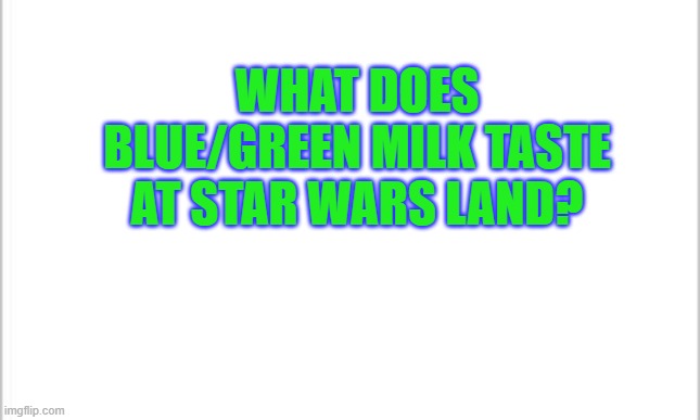 white background | WHAT DOES BLUE/GREEN MILK TASTE AT STAR WARS LAND? | image tagged in white background | made w/ Imgflip meme maker
