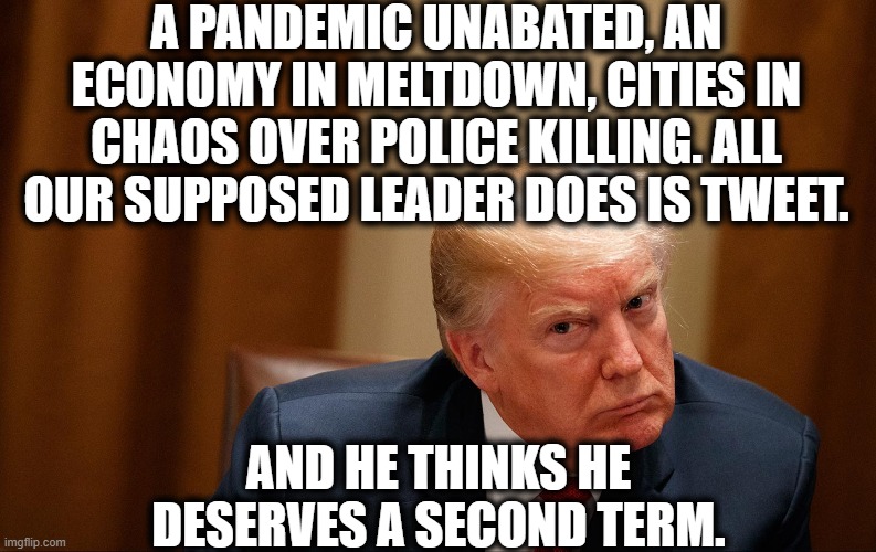 Welcome to June | A PANDEMIC UNABATED, AN ECONOMY IN MELTDOWN, CITIES IN CHAOS OVER POLICE KILLING. ALL OUR SUPPOSED LEADER DOES IS TWEET. AND HE THINKS HE DESERVES A SECOND TERM. | image tagged in donald trump,twitter,covid-19,chaos,economy,traitor | made w/ Imgflip meme maker