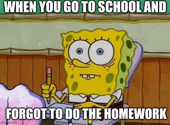 LOL | WHEN YOU GO TO SCHOOL AND; FORGOT TO DO THE HOMEWORK | image tagged in spongebob | made w/ Imgflip meme maker