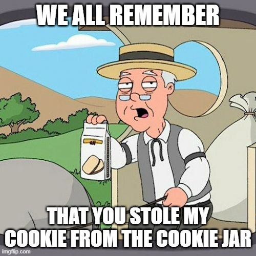 Pepperidge Farm Remembers Meme | WE ALL REMEMBER; THAT YOU STOLE MY COOKIE FROM THE COOKIE JAR | image tagged in memes,pepperidge farm remembers | made w/ Imgflip meme maker