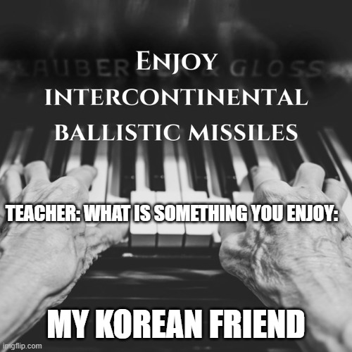intercontinental ballistic missiles | TEACHER: WHAT IS SOMETHING YOU ENJOY:; MY KOREAN FRIEND | image tagged in intercontinental ballistic missiles | made w/ Imgflip meme maker