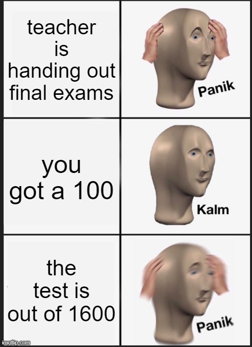 I hate finals | teacher is handing out final exams; you got a 100; the test is out of 1600 | image tagged in memes,panik kalm panik | made w/ Imgflip meme maker