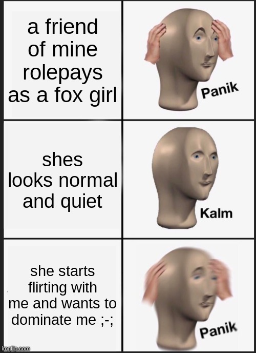 Panik Kalm Panik Meme | a friend of mine rolepays as a fox girl shes looks normal and quiet she starts flirting with me and wants to dominate me ;-; | image tagged in memes,panik kalm panik | made w/ Imgflip meme maker