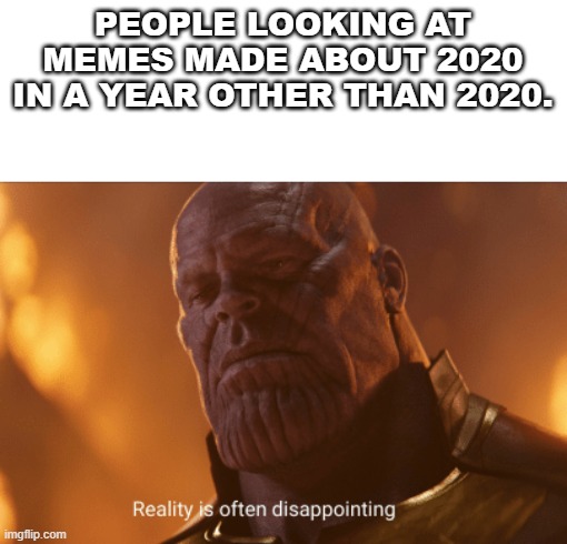 REALITY SUCKS | PEOPLE LOOKING AT MEMES MADE ABOUT 2020 IN A YEAR OTHER THAN 2020. | image tagged in reality is often dissapointing | made w/ Imgflip meme maker