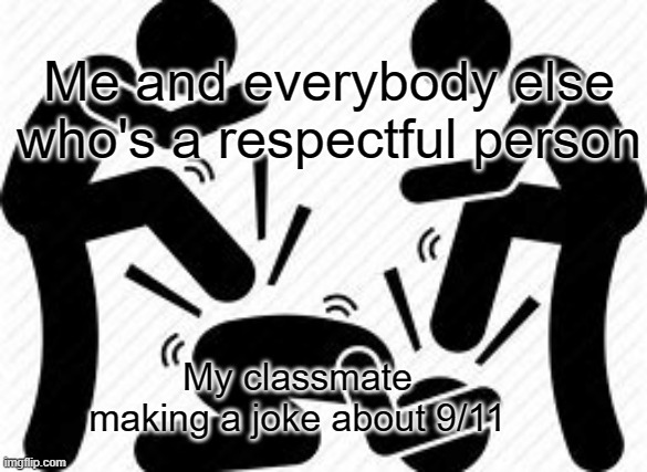 Me and everybody else who's a respectful person; My classmate making a joke about 9/11 | image tagged in 9/11,respect,don't do it | made w/ Imgflip meme maker