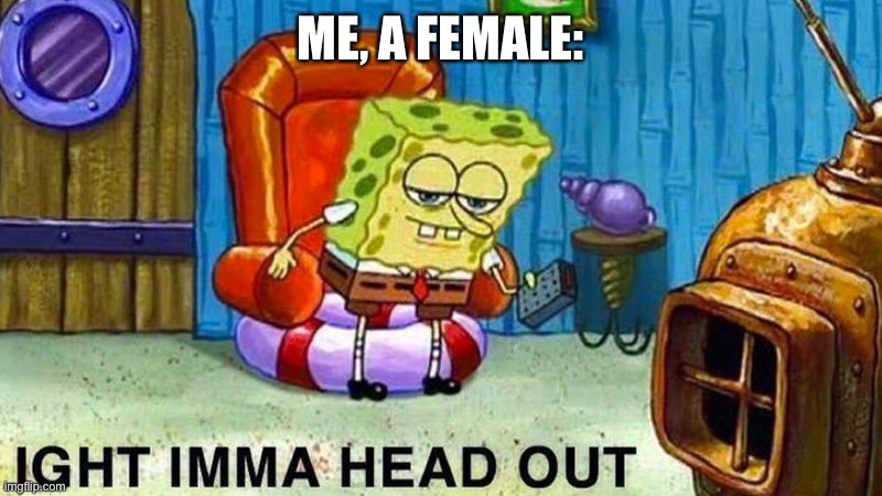 Aight ima head out | ME, A FEMALE: | image tagged in aight ima head out | made w/ Imgflip meme maker