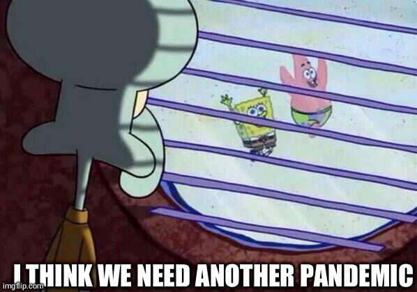 Squidward window | I THINK WE NEED ANOTHER PANDEMIC | image tagged in squidward window | made w/ Imgflip meme maker