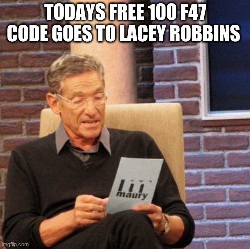 Free 100 f47s Lacey robbins come get your prized code | TODAYS FREE 100 F47 CODE GOES TO LACEY ROBBINS | image tagged in memes,maury lie detector | made w/ Imgflip meme maker