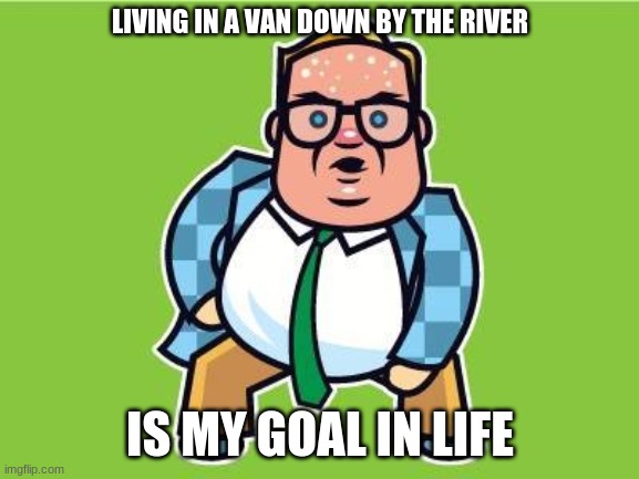 not so funny now | LIVING IN A VAN DOWN BY THE RIVER; IS MY GOAL IN LIFE | image tagged in in a van down by the river | made w/ Imgflip meme maker