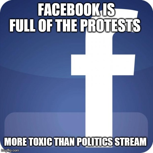 facebook | FACEBOOK IS FULL OF THE PROTESTS; MORE TOXIC THAN POLITICS STREAM | image tagged in facebook | made w/ Imgflip meme maker