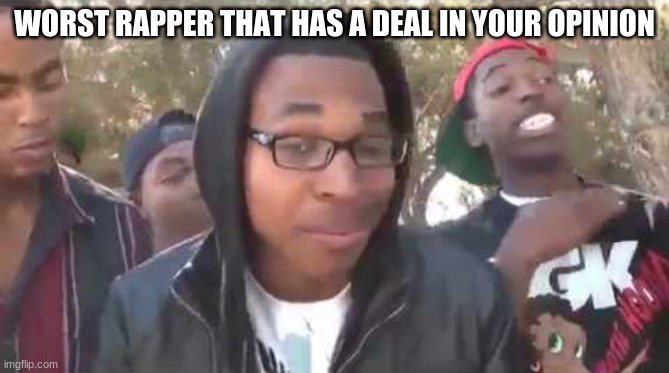 I'm about to end this man's whole career | WORST RAPPER THAT HAS A DEAL IN YOUR OPINION | image tagged in i'm about to end this man's whole career | made w/ Imgflip meme maker