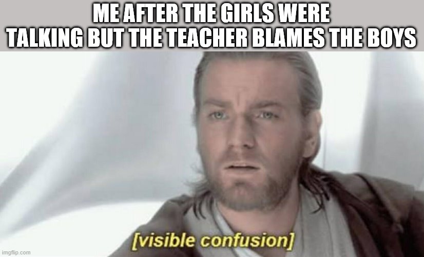 Visible Confusion | ME AFTER THE GIRLS WERE TALKING BUT THE TEACHER BLAMES THE BOYS | image tagged in visible confusion | made w/ Imgflip meme maker