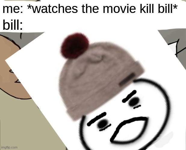 unsettled bill | me: *watches the movie kill bill*; bill: | image tagged in be like bill | made w/ Imgflip meme maker